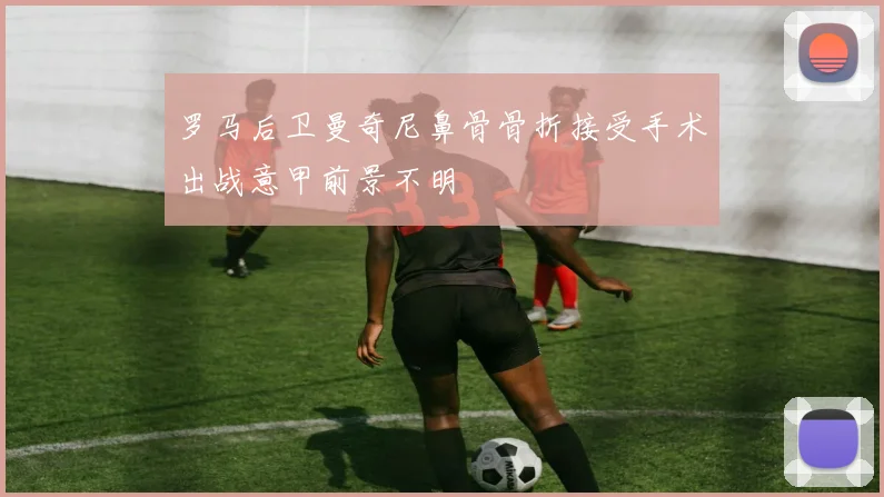 罗马后卫曼奇尼鼻骨骨折接受手术出战意甲前景不明