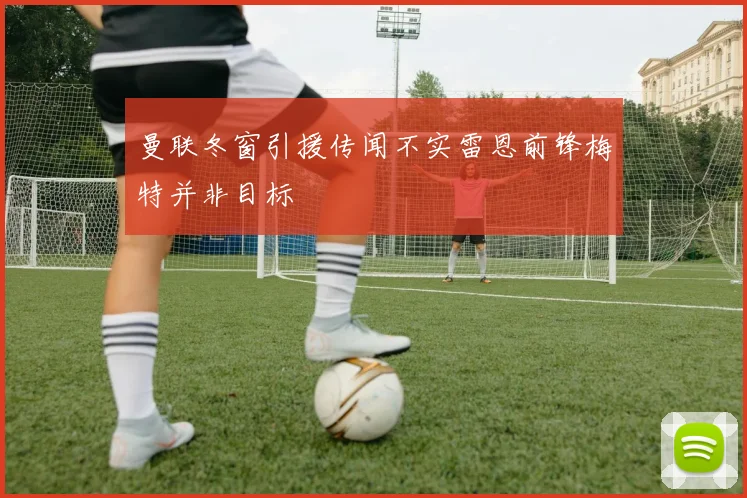 曼联冬窗引援传闻不实雷恩前锋梅特并非目标