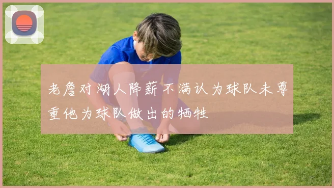 老詹对湖人降薪不满认为球队未尊重他为球队做出的牺牲