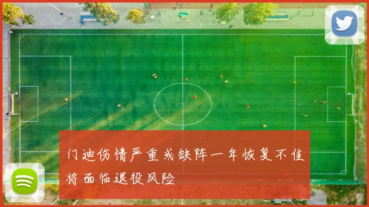 门迪伤情严重或缺阵一年恢复不佳将面临退役风险