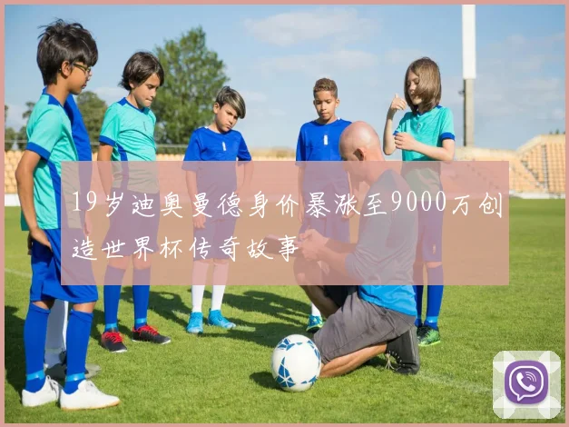 19岁迪奥曼德身价暴涨至9000万创造世界杯传奇故事