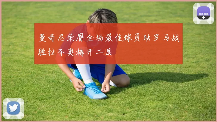 曼奇尼荣膺全场最佳球员助罗马战胜拉齐奥梅开二度