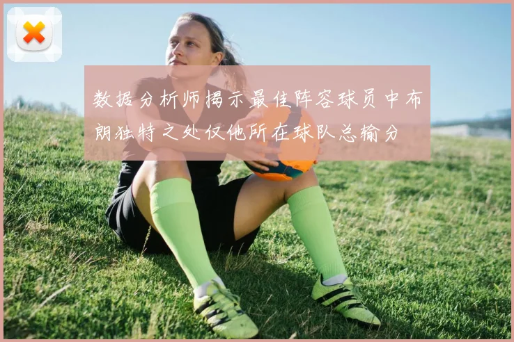数据分析师揭示最佳阵容球员中布朗独特之处仅他所在球队总输分