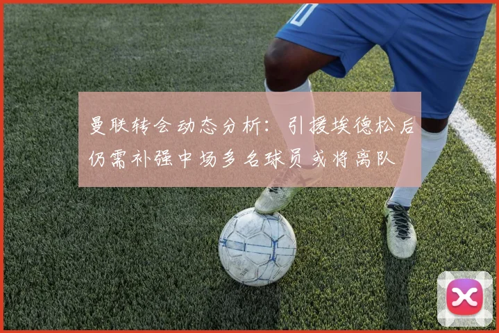 曼联转会动态分析：引援埃德松后仍需补强中场多名球员或将离队