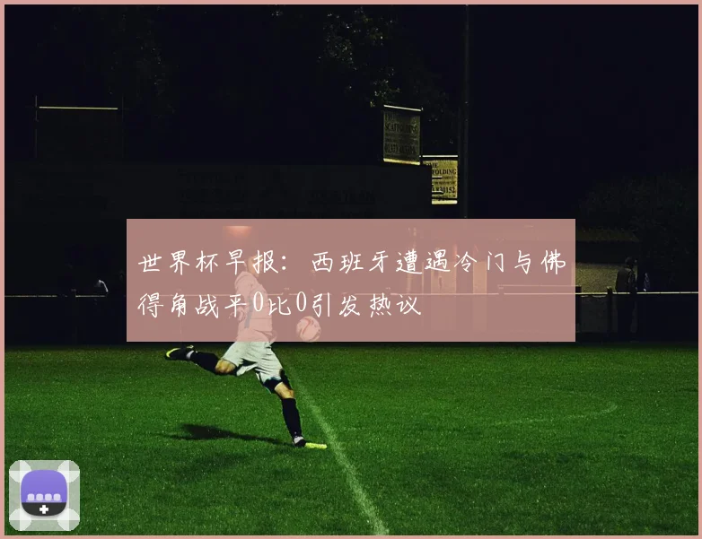 世界杯早报：西班牙遭遇冷门与佛得角战平0比0引发热议