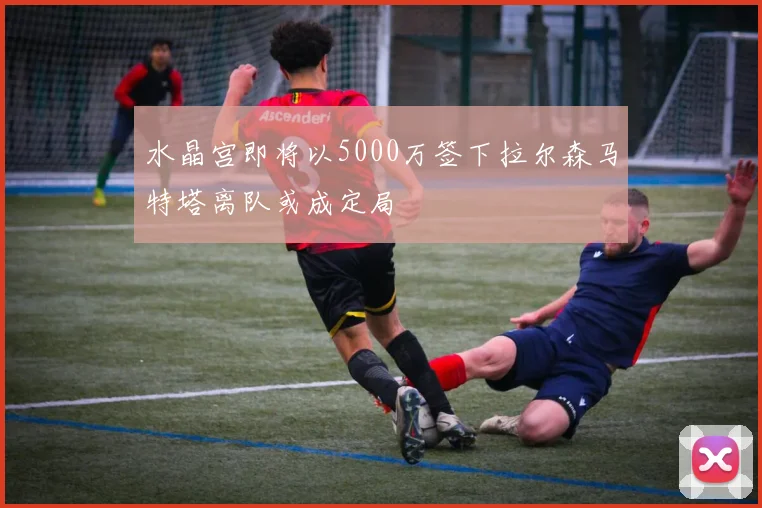 水晶宫即将以5000万签下拉尔森马特塔离队或成定局