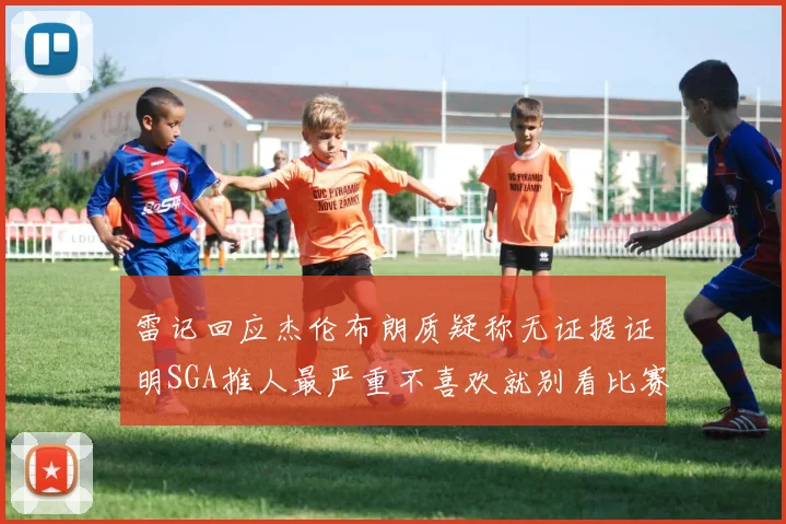 雷记回应杰伦布朗质疑称无证据证明SGA推人最严重不喜欢就别看比赛