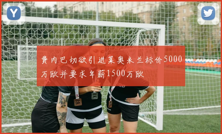 费内巴切欲引进莱奥米兰标价5000万欧并要求年薪1500万欧