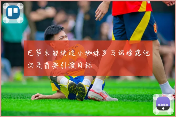 巴萨未能续追小蜘蛛罗马诺透露他仍是首要引援目标