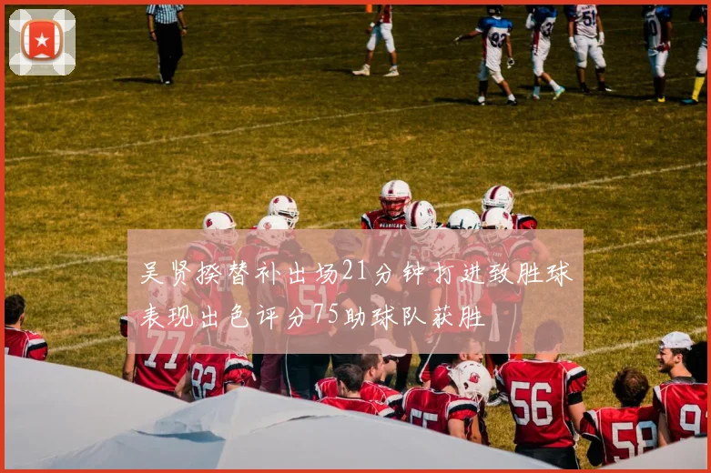 吴贤揆替补出场21分钟打进致胜球表现出色评分75助球队获胜