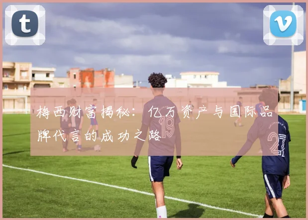 梅西财富揭秘：亿万资产与国际品牌代言的成功之路
