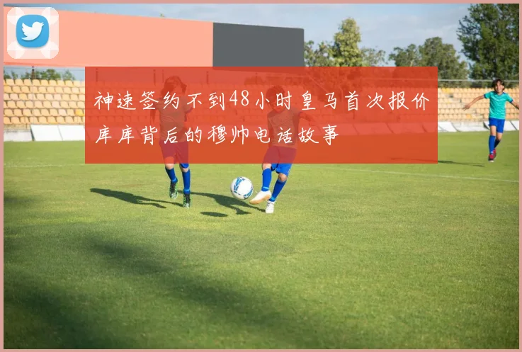 神速签约不到48小时皇马首次报价库库背后的穆帅电话故事