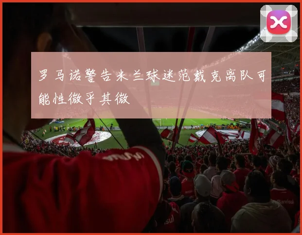 罗马诺警告米兰球迷范戴克离队可能性微乎其微