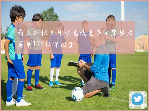 商人布拉沃计划竞选皇马主席努力筹集178亿保证金