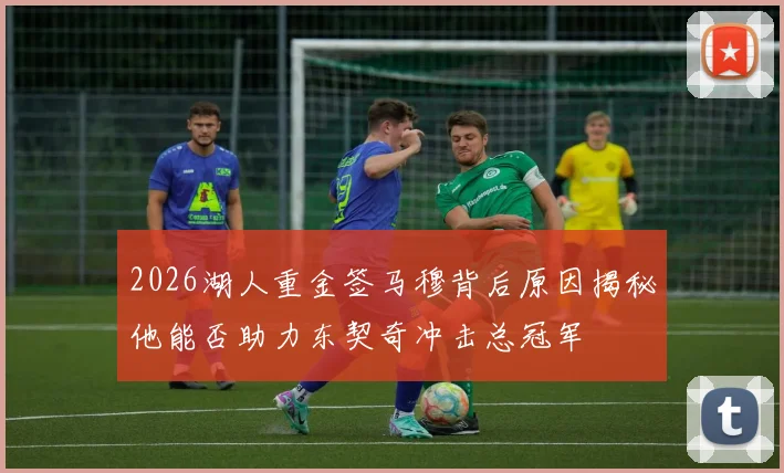 2026湖人重金签马穆背后原因揭秘他能否助力东契奇冲击总冠军