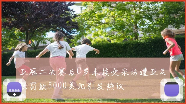 亚冠二决赛后C罗未接受采访遭亚足联罚款5000美元引发热议