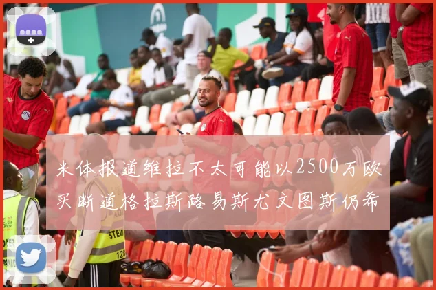 米体报道维拉不太可能以2500万欧买断道格拉斯路易斯尤文图斯仍希望出售他