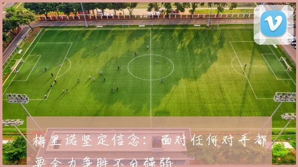梅里诺坚定信念：面对任何对手都要全力争胜不分强弱