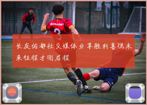长友佑都社交媒体分享胜利喜悦未来征程才刚启程