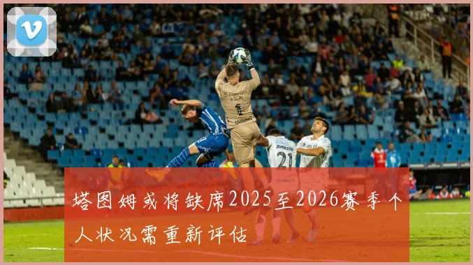 塔图姆或将缺席2025至2026赛季个人状况需重新评估