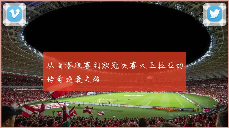 从南港联赛到欧冠决赛大卫拉亚的传奇逆袭之路