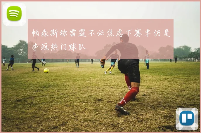 帕森斯称雷霆不必焦虑下赛季仍是夺冠热门球队