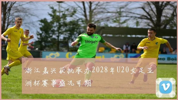 浙江嘉兴获批承办2028年U20女足亚洲杯赛事盛况可期