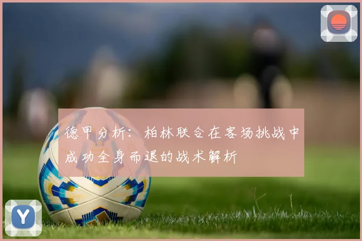 德甲分析：柏林联合在客场挑战中成功全身而退的战术解析