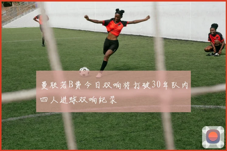 曼联若B费今日双响将打破30年队内四人进球双响纪录