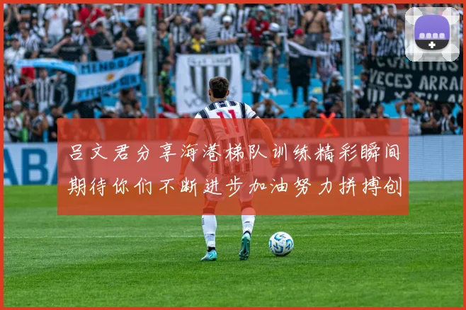 吕文君分享海港梯队训练精彩瞬间期待你们不断进步加油努力拼搏创造辉煌